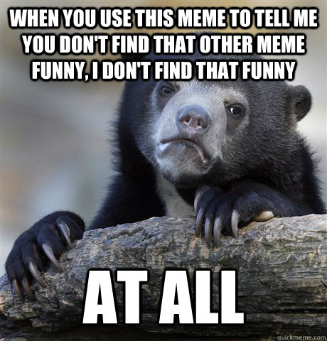 When you use this meme to tell me you don't find that other meme funny, i don't find that funny AT ALL - When you use this meme to tell me you don't find that other meme funny, i don't find that funny AT ALL  Misc