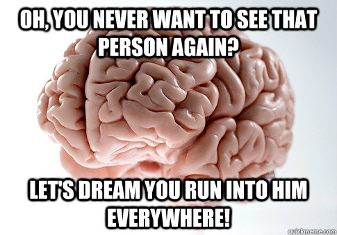 oh, you never want to see that person again? Let's dream you run into him everywhere!  Scumbag Brain