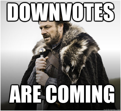 Downvotes are coming  Imminent Ned better