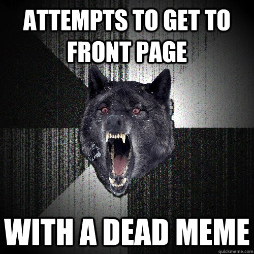 attempts to get to front page with a dead meme  Insanity Wolf