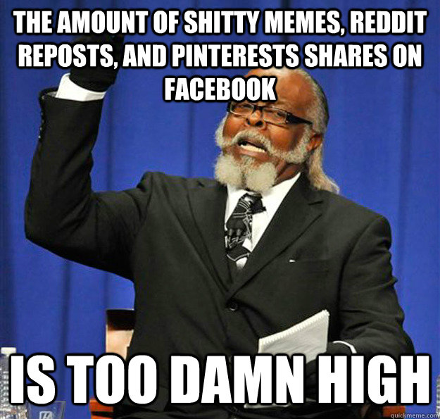 The amount of shitty memes, reddit reposts, and pinterests shares on facebook Is too damn high  Jimmy McMillan