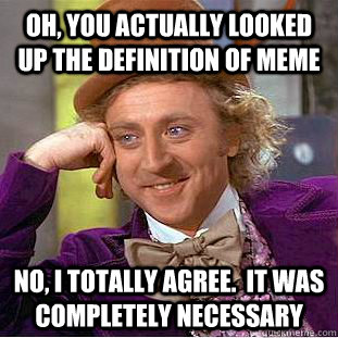 Oh, you actually looked up the definition of meme No, I totally agree.  it was completely necessary - Oh, you actually looked up the definition of meme No, I totally agree.  it was completely necessary  Condescending Wonka