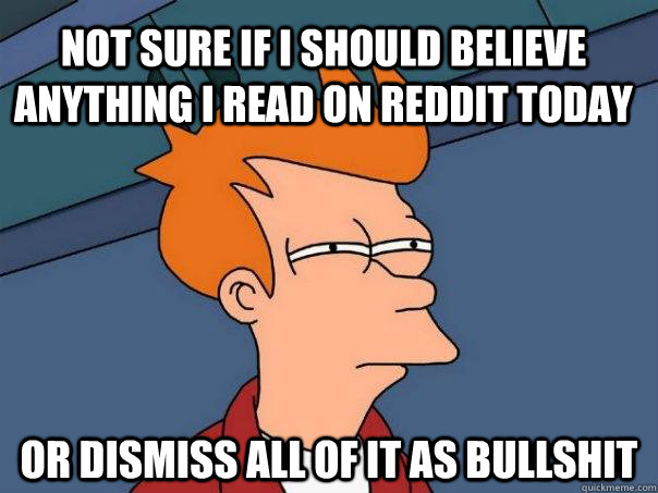 Not sure if i should believe anything I read on reddit today or dismiss all of it as bullshit  Futurama Fry