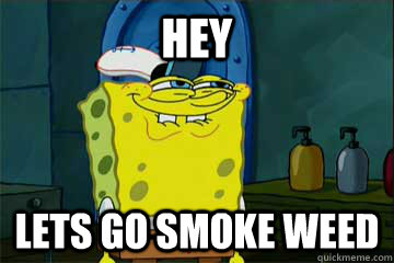 hey lets go smoke weed - hey lets go smoke weed  I just noticed Spongebob