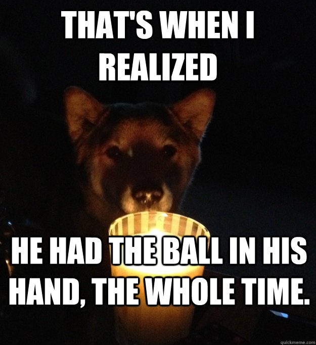 THAT'S WHEN I REALIZED HE HAD THE BALL IN HIS HAND, THE WHOLE TIME.  Scary Story Dog