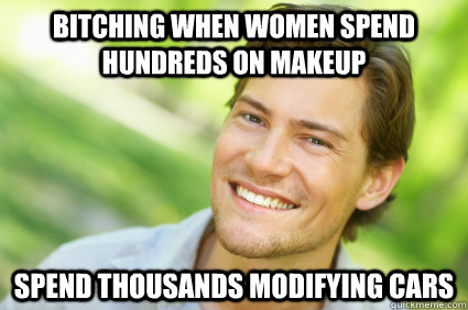 bitching when women spend hundreds on makeup spend thousands modifying cars - bitching when women spend hundreds on makeup spend thousands modifying cars  Men Logic