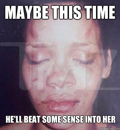 maybe this time he'll beat some sense into her  feeney rihanna battered women should never forgive meme