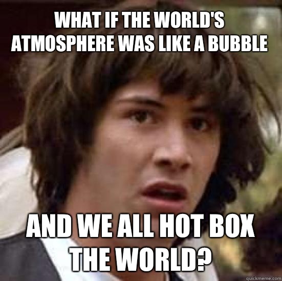 What if the world's atmosphere was like a bubble and we all hot box the world?  conspiracy keanu