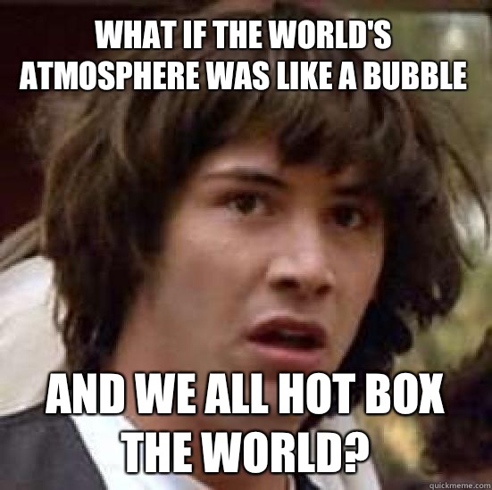 What if the world's atmosphere was like a bubble and we all hot box the world? - What if the world's atmosphere was like a bubble and we all hot box the world?  conspiracy keanu