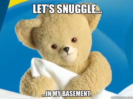 let's snuggle... ...in my basement.  