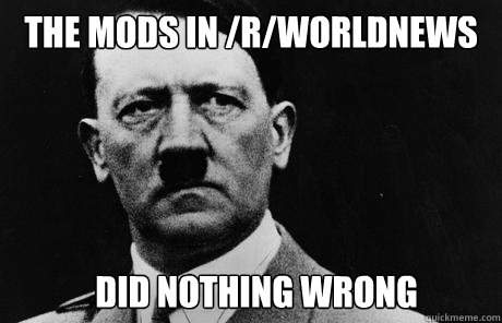 The mods in /r/worldnews Did nothing wrong - The mods in /r/worldnews Did nothing wrong  Bad Guy Hitler