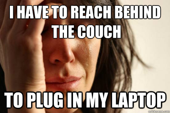 I have to reach behind
 the couch To plug in my laptop  First World Problems