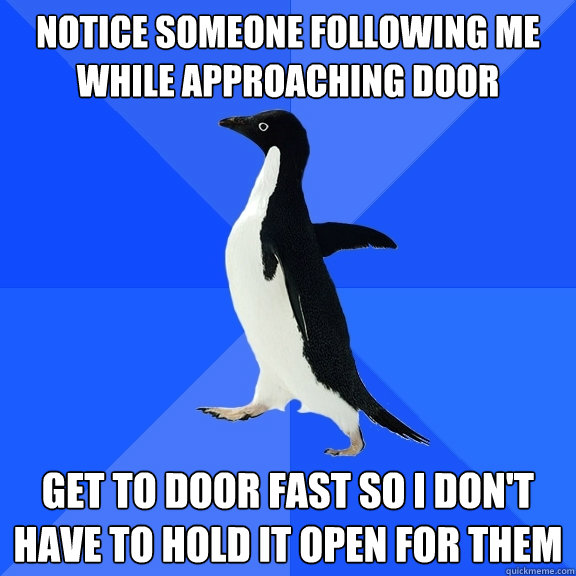 notice someone following me while approaching door get to door fast so i don't have to hold it open for them  Socially Awkward Penguin