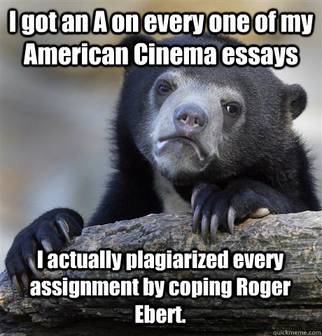 I got an A on every one of my American Cinema essays I actually plagiarized every assignment by coping Roger Ebert.  Confession Bear