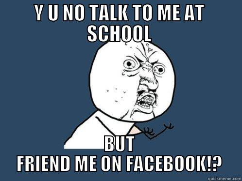Y U NO TALK TO ME AT SCHOOL BUT FRIEND ME ON FACEBOOK!? Y U No