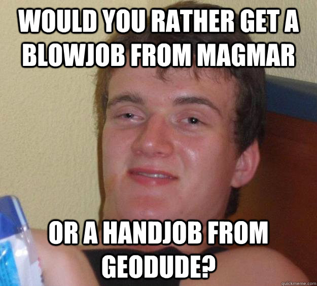 Would you rather get a blowjob from Magmar or a handjob from geodude?  10 Guy