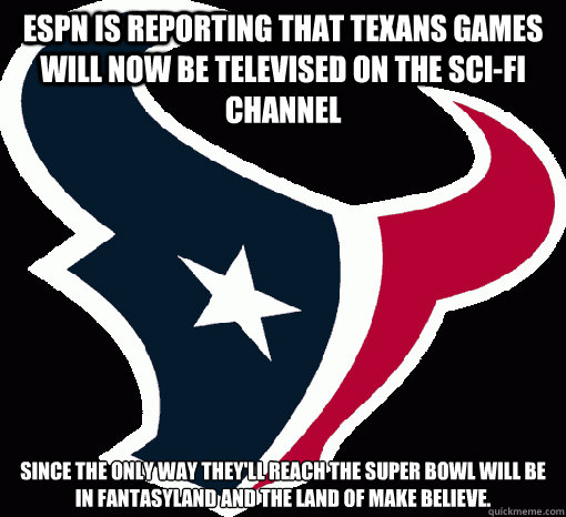 ESPN is reporting that Texans games will now be televised on the Sci-Fi Channel since the only way they'll reach the Super Bowl will be in fantasyland and the land of make believe.  - ESPN is reporting that Texans games will now be televised on the Sci-Fi Channel since the only way they'll reach the Super Bowl will be in fantasyland and the land of make believe.   Misc