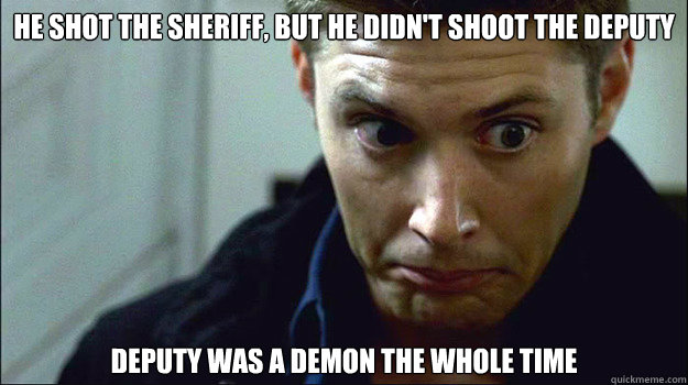He shot the sheriff, but he didn't shoot the deputy Deputy was a demon the whole time  