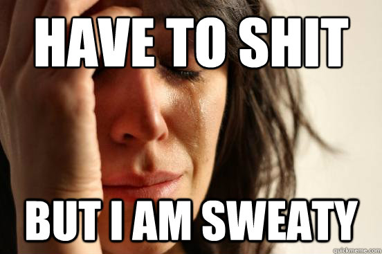 Have to shit but i am sweaty  First World Problems