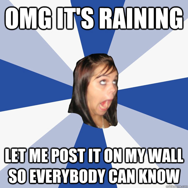 OMG IT'S RAINING LET ME POST IT ON MY WALL SO EVERYBODY CAN KNOW  Annoying Facebook Girl