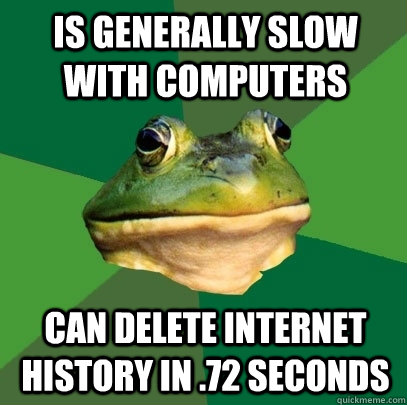 is generally slow with computers can delete internet history in .72 seconds  Foul Bachelor Frog