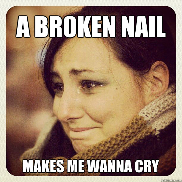 a broken nail makes me wanna cry  