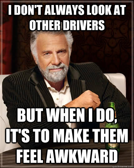 i don't always look at other drivers but when I do, it's to make them feel awkward - i don't always look at other drivers but when I do, it's to make them feel awkward  The Most Interesting Man In The World