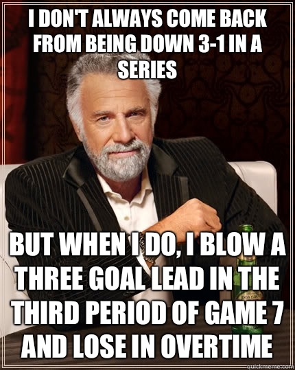 I don't always come back from being down 3-1 in a series but when I do, I blow a three goal lead in the third period of game 7 and lose in overtime  The Most Interesting Man In The World