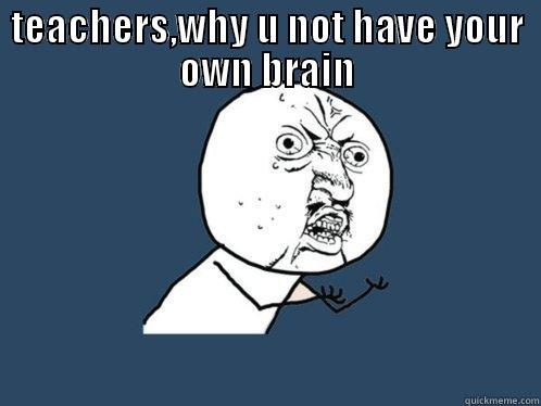 TEACHERS,WHY U NOT HAVE YOUR OWN BRAIN  Y U No