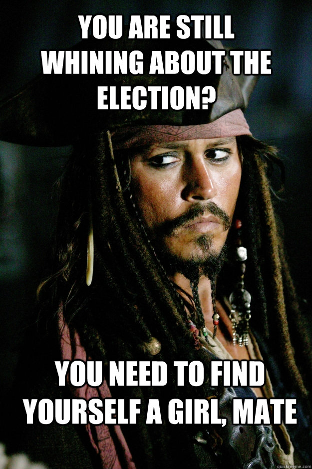 You are still whining about the election? you need to find yourself a girl, mate - You are still whining about the election? you need to find yourself a girl, mate  Misc