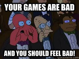 Your games are bad and you should feel bad!  Zoidberg