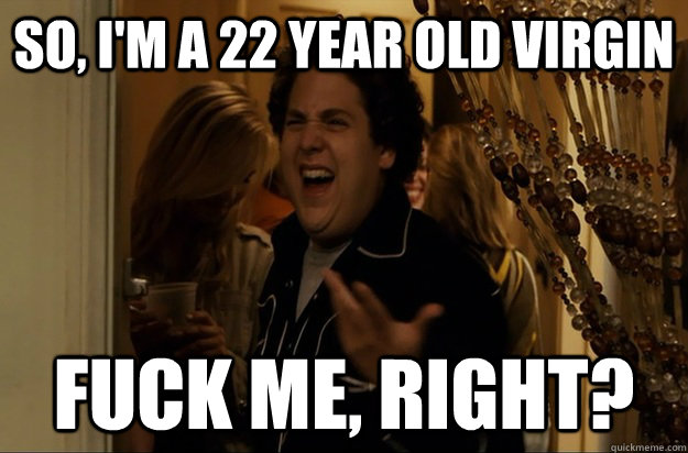 So, I'm a 22 year old virgin Fuck Me, Right? - So, I'm a 22 year old virgin Fuck Me, Right?  Fuck Me, Right