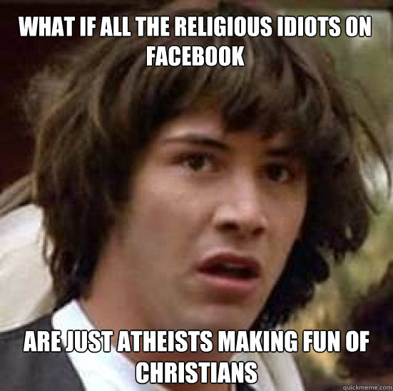 What if all the religious idiots on Facebook are just atheists making fun of Christians  conspiracy keanu
