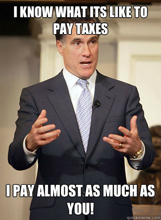 i know what its like to pay taxes I pay almost as much as you!  Relatable Romney
