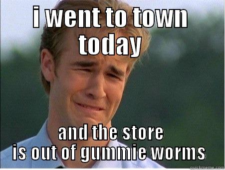 I WENT TO TOWN TODAY AND THE STORE IS OUT OF GUMMIE WORMS  1990s Problems