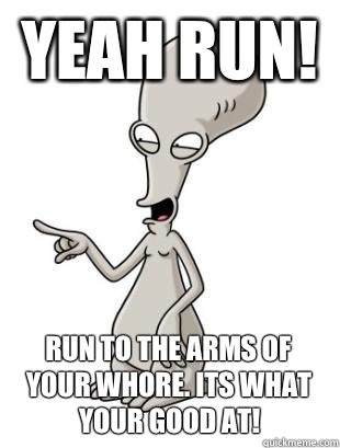 Yeah Run!  Run to the arms of your whore. Its what your good at!   American Dad Roger