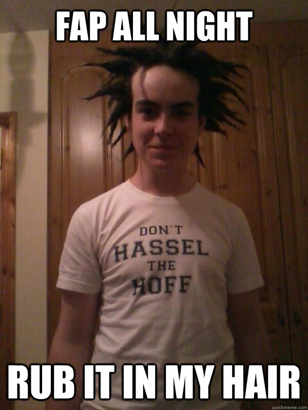 fap all night rub it in my hair  Bad hair guy