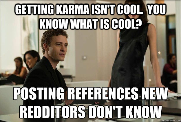 Getting karma isn't cool.  you know what is cool? Posting references new redditors don't know  justin timberlake the social network scene