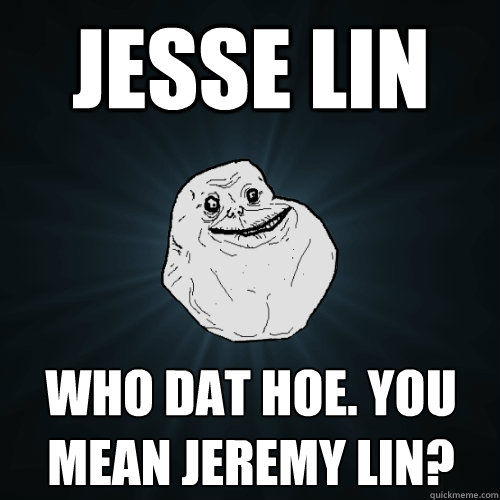 Jesse lin who dat hoe. You mean jeremy lin?  Forever Alone