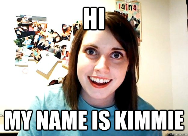 Hi My name is Kimmie  Overly Attached Girlfriend