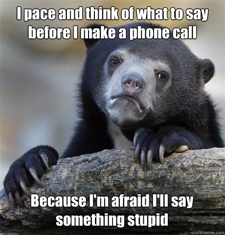 I pace and think of what to say before I make a phone call Because I'm afraid I'll say something stupid  Confession Bear