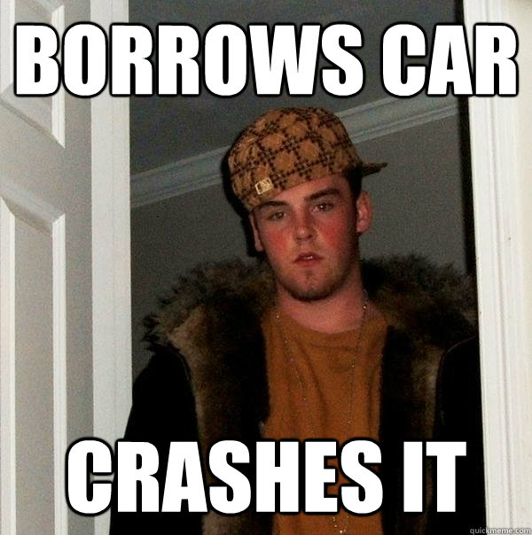 Borrows car Crashes it  Scumbag Steve