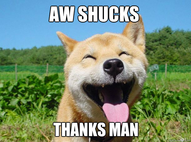 Aw shucks thanks man  Happy dog