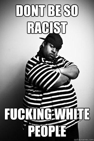 dont be so racist fucking white people - dont be so racist fucking white people  Ignorant Black Man