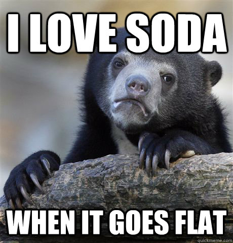 I love soda when it goes flat  Confession Bear