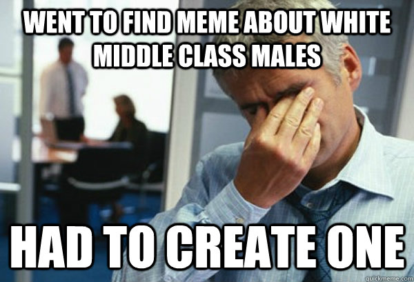 Went to find meme about white middle class males had to create one - Went to find meme about white middle class males had to create one  Male First World Problems