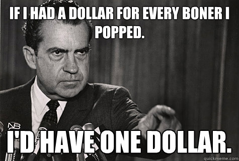 If I had a dollar for every boner I popped. I'd have ONE dollar.  Nixon