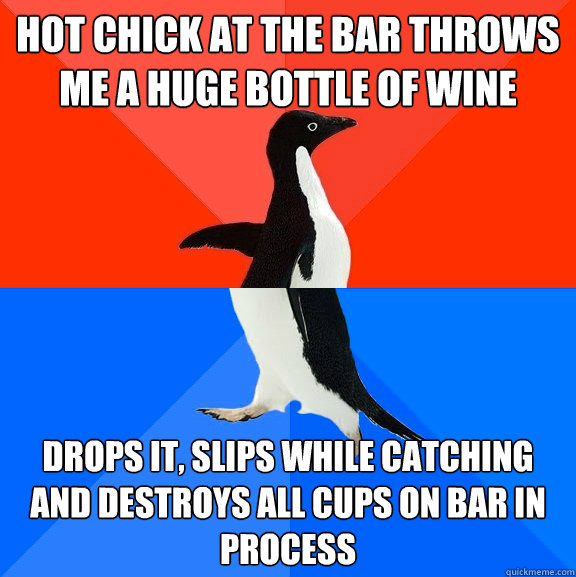 Hot chick at the bar throws me a huge bottle of wine Drops it, slips while catching and destroys all cups on bar in process  Socially Awesome Awkward Penguin