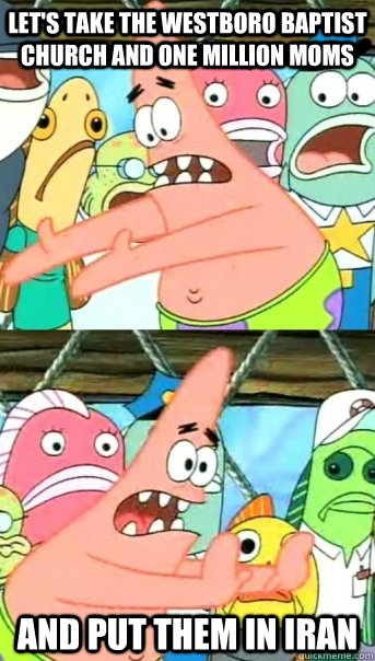 Let's take the Westboro Baptist church and one million moms and put them in Iran  Push it somewhere else Patrick