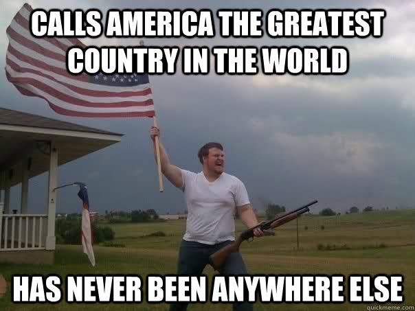 calls america the greatest country in the world has never been anywhere else  Overly Patriotic American